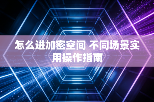 怎么进加密空间 不同场景实用操作指南