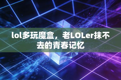 lol多玩魔盒，老LOLer抹不去的青春记忆