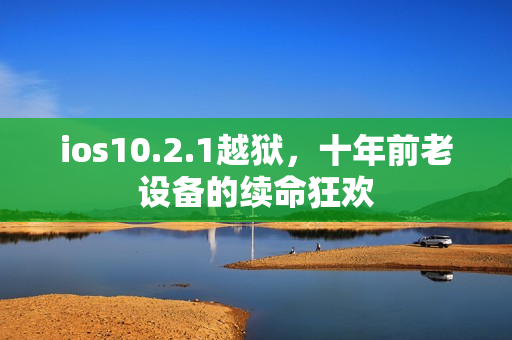 ios10.2.1越狱，十年前老设备的续命狂欢
