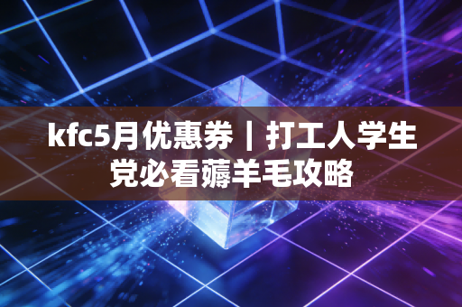 kfc5月优惠券｜打工人学生党必看薅羊毛攻略