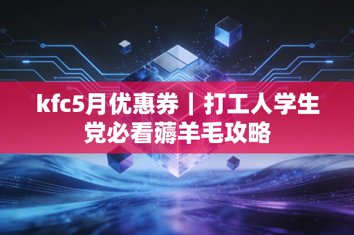 kfc5月优惠券｜打工人学生党必看薅羊毛攻略