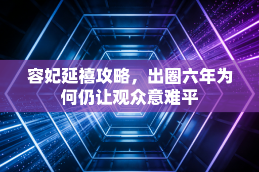 容妃延禧攻略,出圈六年为何仍让观众意难平