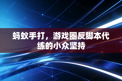 蚂蚁手打,游戏圈反脚本代练的小众坚持
