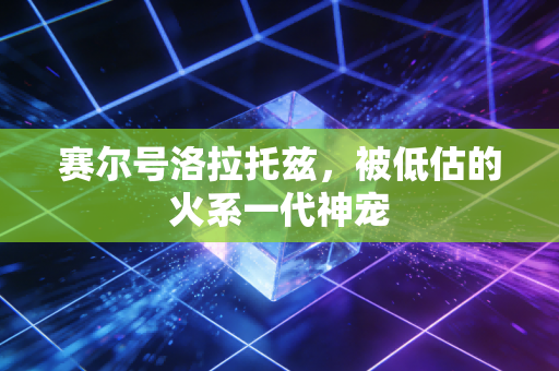 赛尔号洛拉托兹,被低估的火系一代神宠