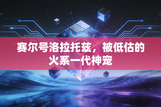 赛尔号洛拉托兹，被低估的火系一代神宠
