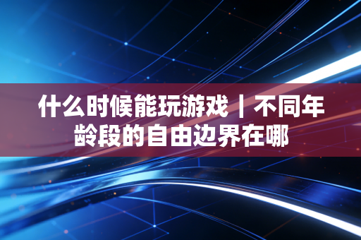 什么时候能玩游戏｜不同年龄段的自由边界在哪