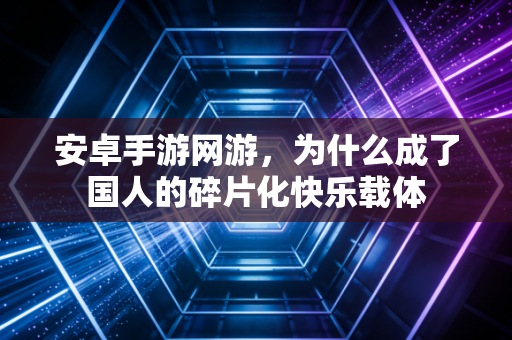 安卓手游网游，为什么成了国人的碎片化快乐载体