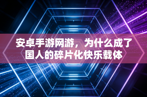 安卓手游网游，为什么成了国人的碎片化快乐载体