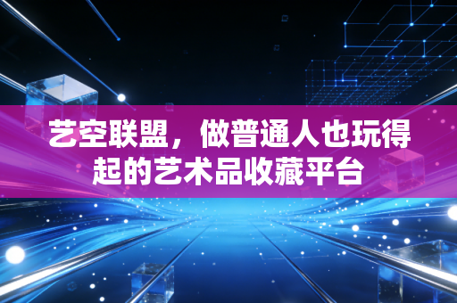 艺空联盟，做普通人也玩得起的艺术品收藏平台