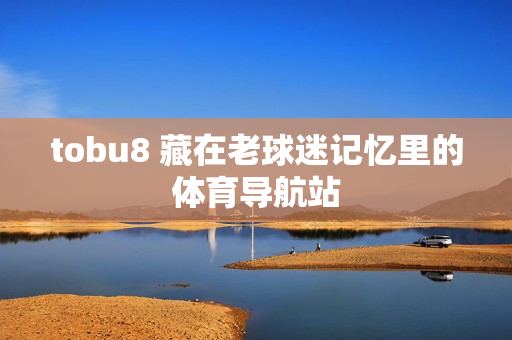 tobu8 藏在老球迷记忆里的体育导航站