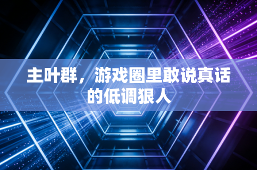 主叶群，游戏圈里敢说真话的低调狠人