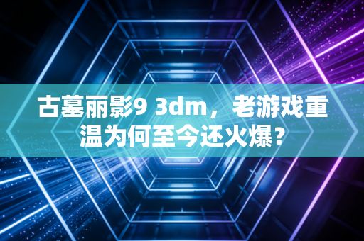 古墓丽影9 3dm，老游戏重温为何至今还火爆？
