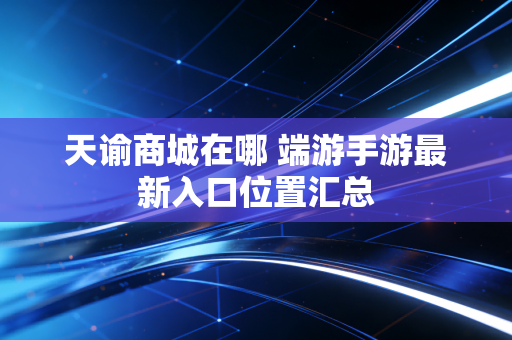 天谕商城在哪 端游手游最新入口位置汇总