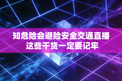 知危险会避险安全交通直播 这些干货一定要记牢