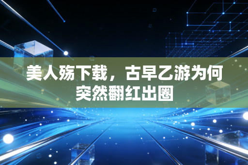 美人殇下载，古早乙游为何突然翻红出圈