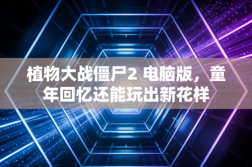 植物大战僵尸2 电脑版，童年回忆还能玩出新花样