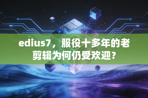edius7，服役十多年的老剪辑为何仍受欢迎？