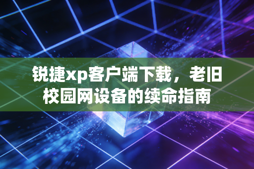 锐捷xp客户端下载,老旧校园网设备的续命指南