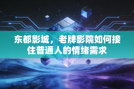 东都影城,老牌影院如何接住普通人的情绪需求
