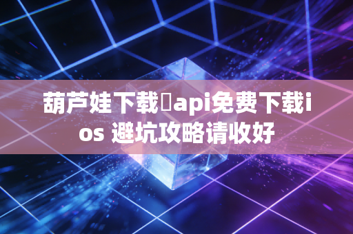 葫芦娃下载汅api免费下载ios 避坑攻略请收好