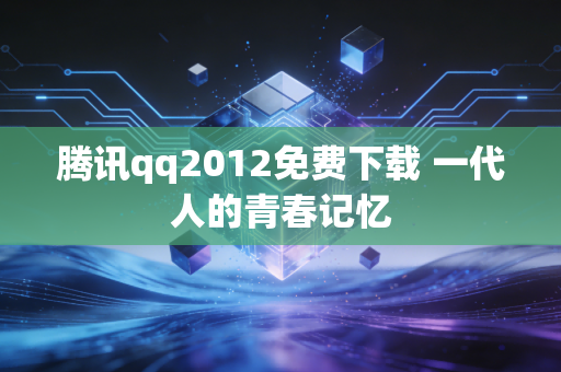 腾讯qq2012免费下载 一代人的青春记忆