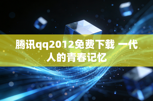腾讯qq2012免费下载 一代人的青春记忆