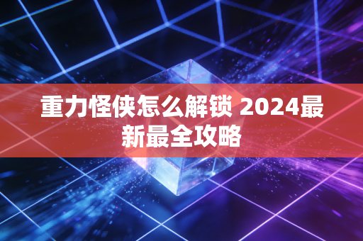 重力怪侠怎么解锁 2024最新最全攻略