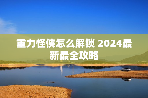 重力怪侠怎么解锁 2024最新最全攻略