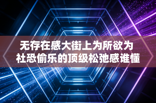 无存在感大街上为所欲为 社恐偷乐的顶级松弛感谁懂啊