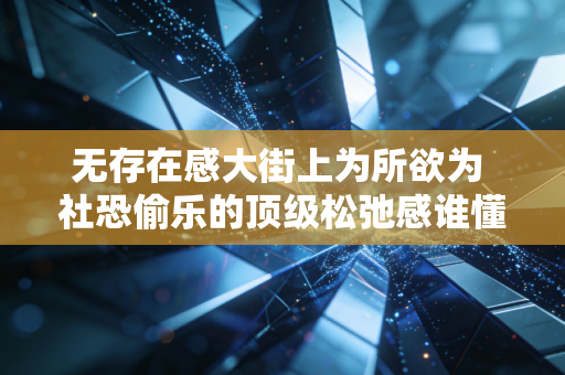 无存在感大街上为所欲为 社恐偷乐的顶级松弛感谁懂啊