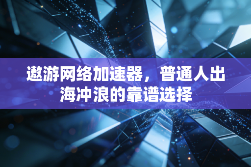 遨游网络加速器,普通人出海冲浪的靠谱选择