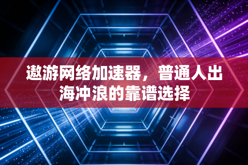 遨游网络加速器,普通人出海冲浪的靠谱选择