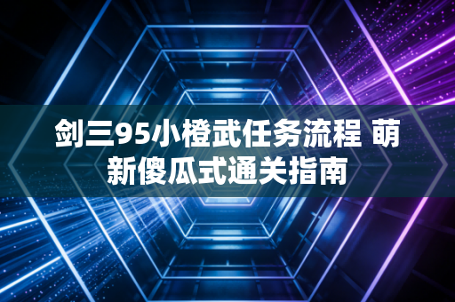 剑三95小橙武任务流程 萌新傻瓜式通关指南