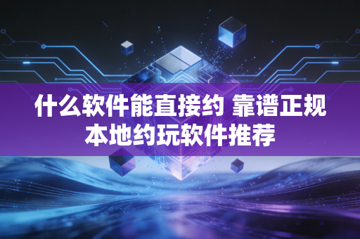 什么软件能直接约 靠谱正规本地约玩软件推荐