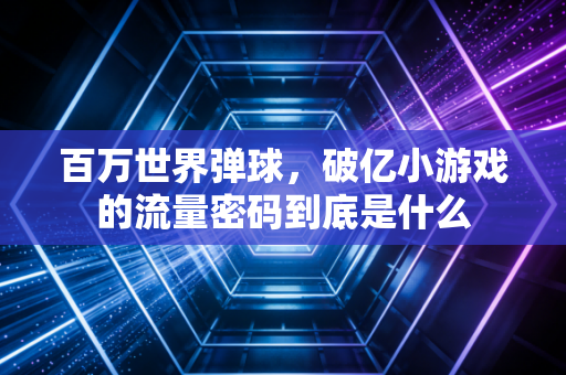 百万世界弹球，破亿小游戏的流量密码到底是什么