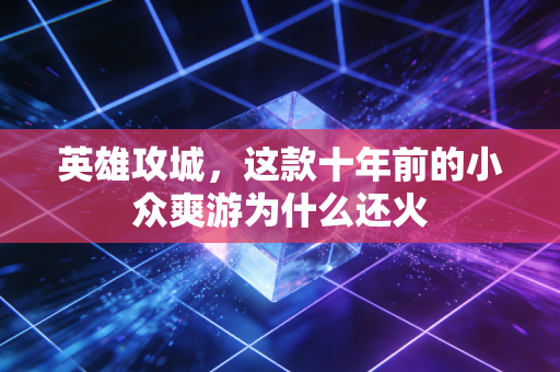 英雄攻城,这款十年前的小众爽游为什么还火