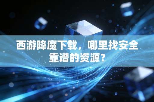 西游降魔下载,哪里找安全靠谱的资源?