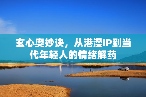 玄心奥妙诀，从港漫IP到当代年轻人的情绪解药