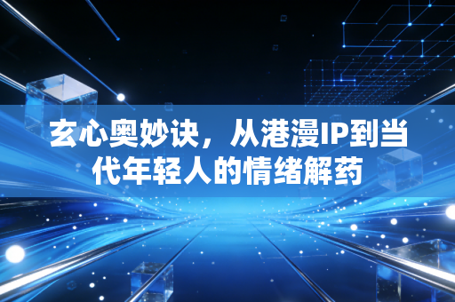 玄心奥妙诀，从港漫IP到当代年轻人的情绪解药