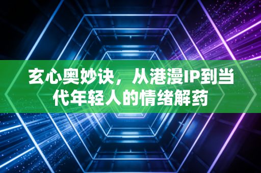 玄心奥妙诀，从港漫IP到当代年轻人的情绪解药