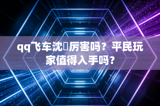 qq飞车沈珺厉害吗？平民玩家值得入手吗？