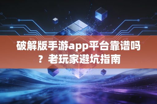 破解版手游app平台靠谱吗?老玩家避坑指南