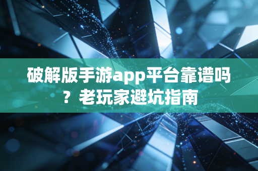 破解版手游app平台靠谱吗?老玩家避坑指南