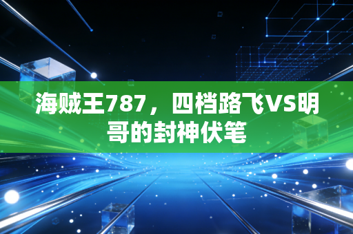 海贼王787，四档路飞VS明哥的封神伏笔