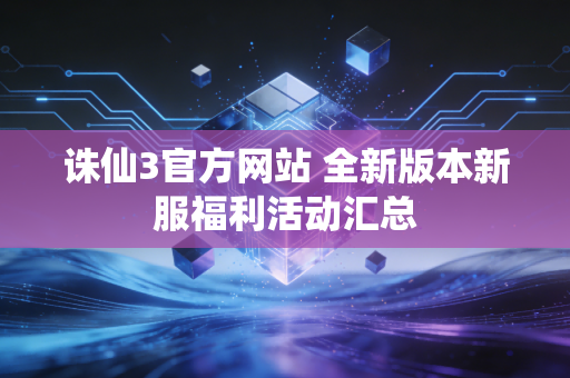 诛仙3官方网站 全新版本新服福利活动汇总