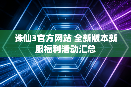 诛仙3官方网站 全新版本新服福利活动汇总