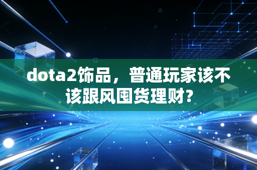 dota2饰品，普通玩家该不该跟风囤货理财？