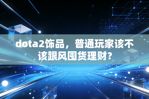 dota2饰品,普通玩家该不该跟风囤货理财?