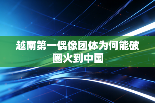 越南第一偶像团体为何能破圈火到中国