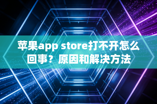 苹果app store打不开怎么回事？原因和解决方法
